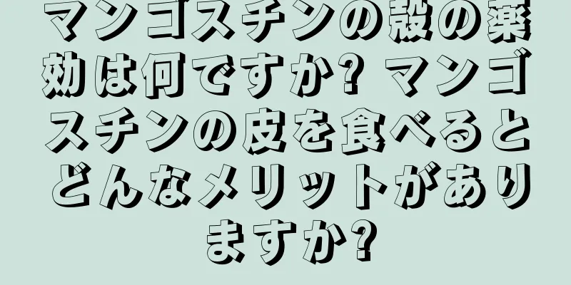 マンゴスチンの殻の薬効は何ですか? マンゴスチンの皮を食べるとどんなメリットがありますか?