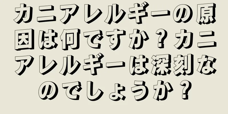 カニアレルギーの原因は何ですか？カニアレルギーは深刻なのでしょうか？