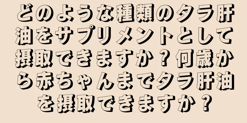 どのような種類のタラ肝油をサプリメントとして摂取できますか？何歳から赤ちゃんまでタラ肝油を摂取できますか？