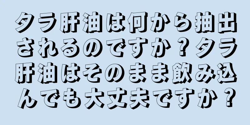 タラ肝油は何から抽出されるのですか？タラ肝油はそのまま飲み込んでも大丈夫ですか？