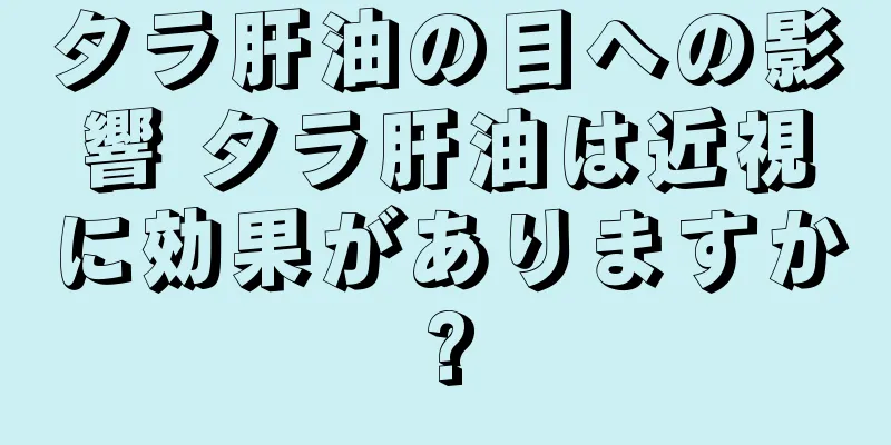 タラ肝油の目への影響 タラ肝油は近視に効果がありますか?