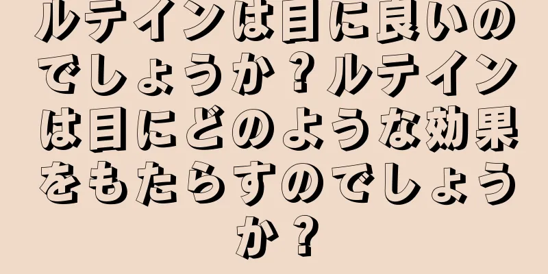 ルテインは目に良いのでしょうか？ルテインは目にどのような効果をもたらすのでしょうか？