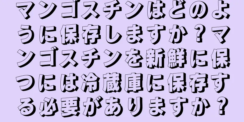マンゴスチンはどのように保存しますか？マンゴスチンを新鮮に保つには冷蔵庫に保存する必要がありますか？