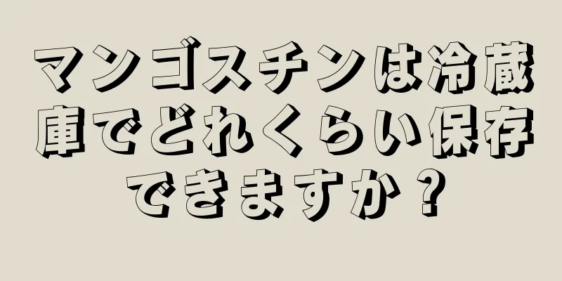 マンゴスチンは冷蔵庫でどれくらい保存できますか？