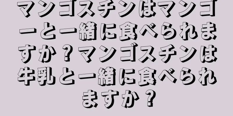 マンゴスチンはマンゴーと一緒に食べられますか？マンゴスチンは牛乳と一緒に食べられますか？