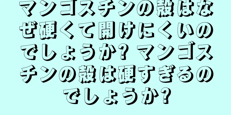 マンゴスチンの殻はなぜ硬くて開けにくいのでしょうか? マンゴスチンの殻は硬すぎるのでしょうか?