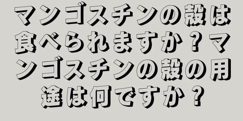マンゴスチンの殻は食べられますか？マンゴスチンの殻の用途は何ですか？