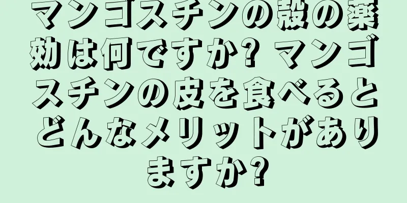 マンゴスチンの殻の薬効は何ですか? マンゴスチンの皮を食べるとどんなメリットがありますか?