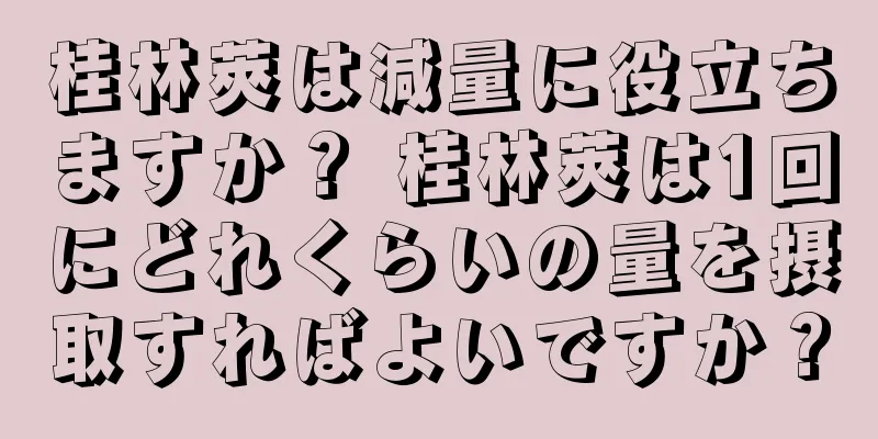 桂林莢は減量に役立ちますか？ 桂林莢は1回にどれくらいの量を摂取すればよいですか？