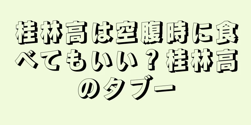 桂林高は空腹時に食べてもいい？桂林高のタブー