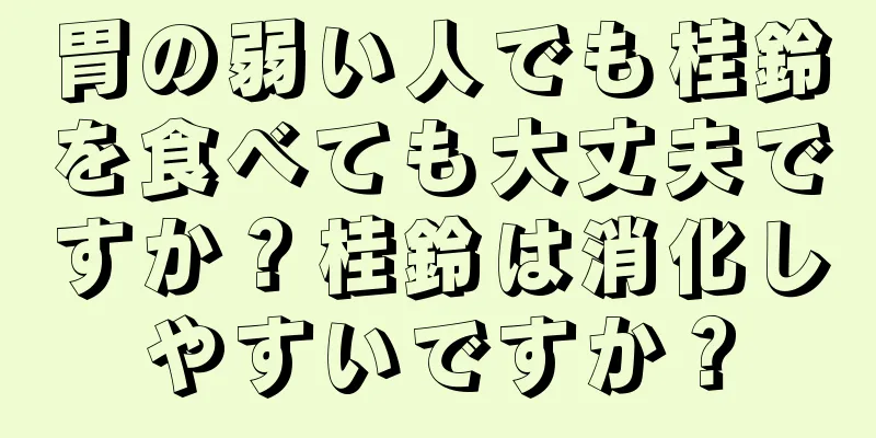 胃の弱い人でも桂鈴を食べても大丈夫ですか？桂鈴は消化しやすいですか？