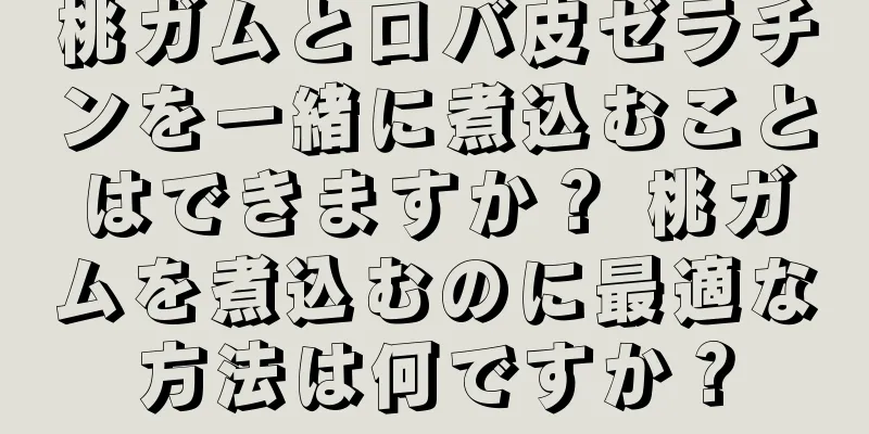 桃ガムとロバ皮ゼラチンを一緒に煮込むことはできますか？ 桃ガムを煮込むのに最適な方法は何ですか？