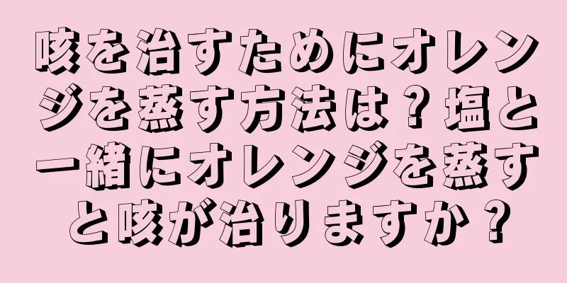 咳を治すためにオレンジを蒸す方法は？塩と一緒にオレンジを蒸すと咳が治りますか？