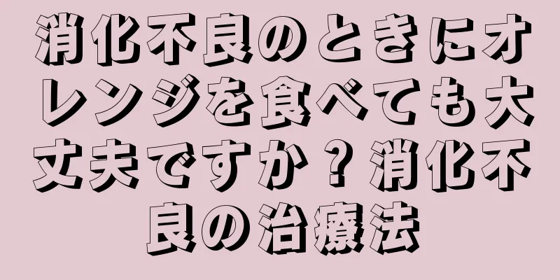 消化不良のときにオレンジを食べても大丈夫ですか？消化不良の治療法