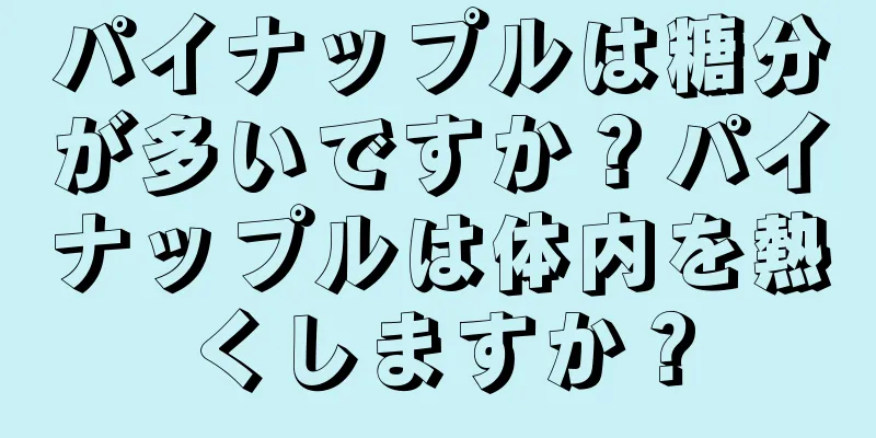 パイナップルは糖分が多いですか？パイナップルは体内を熱くしますか？