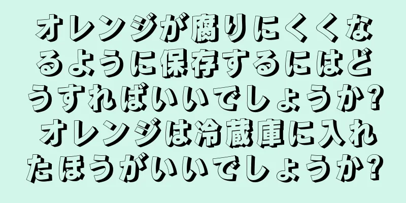 オレンジが腐りにくくなるように保存するにはどうすればいいでしょうか? オレンジは冷蔵庫に入れたほうがいいでしょうか?