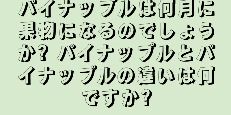 パイナップルは何月に果物になるのでしょうか? パイナップルとパイナップルの違いは何ですか?