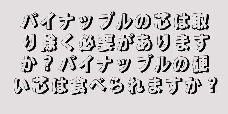パイナップルの芯は取り除く必要がありますか？パイナップルの硬い芯は食べられますか？