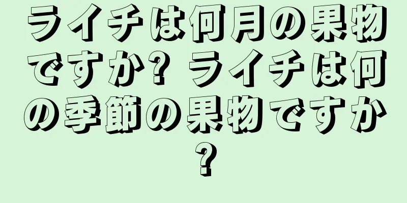 ライチは何月の果物ですか? ライチは何の季節の果物ですか?