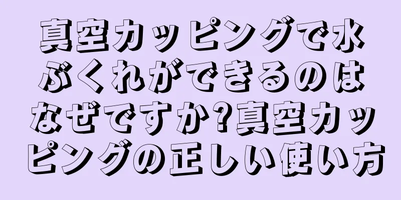 真空カッピングで水ぶくれができるのはなぜですか?真空カッピングの正しい使い方