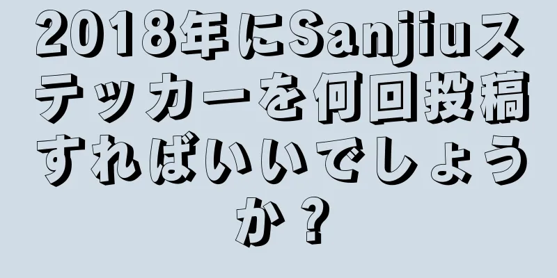 2018年にSanjiuステッカーを何回投稿すればいいでしょうか？