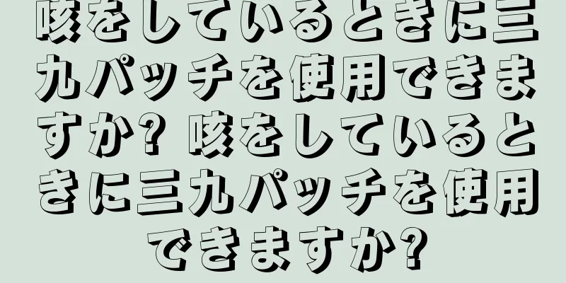 咳をしているときに三九パッチを使用できますか? 咳をしているときに三九パッチを使用できますか?
