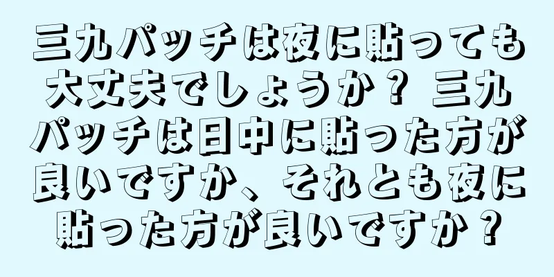 三九パッチは夜に貼っても大丈夫でしょうか？ 三九パッチは日中に貼った方が良いですか、それとも夜に貼った方が良いですか？