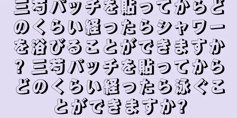 三芍パッチを貼ってからどのくらい経ったらシャワーを浴びることができますか? 三芍パッチを貼ってからどのくらい経ったら泳ぐことができますか?