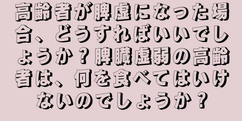 高齢者が脾虚になった場合、どうすればいいでしょうか？脾臓虚弱の高齢者は、何を食べてはいけないのでしょうか？