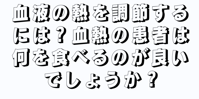血液の熱を調節するには？血熱の患者は何を食べるのが良いでしょうか？
