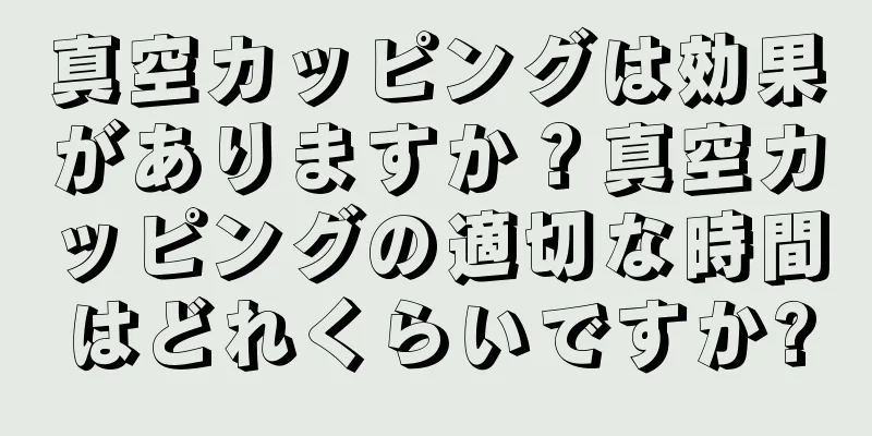 真空カッピングは効果がありますか？真空カッピングの適切な時間はどれくらいですか?