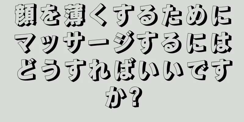顔を薄くするためにマッサージするにはどうすればいいですか?