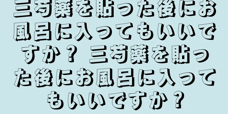 三芍薬を貼った後にお風呂に入ってもいいですか？ 三芍薬を貼った後にお風呂に入ってもいいですか？