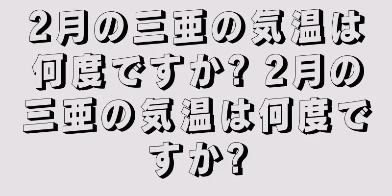 2月の三亜の気温は何度ですか? 2月の三亜の気温は何度ですか?