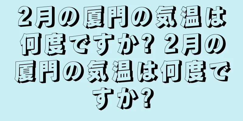 2月の厦門の気温は何度ですか? 2月の厦門の気温は何度ですか?