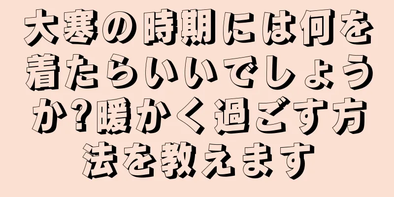 大寒の時期には何を着たらいいでしょうか?暖かく過ごす方法を教えます