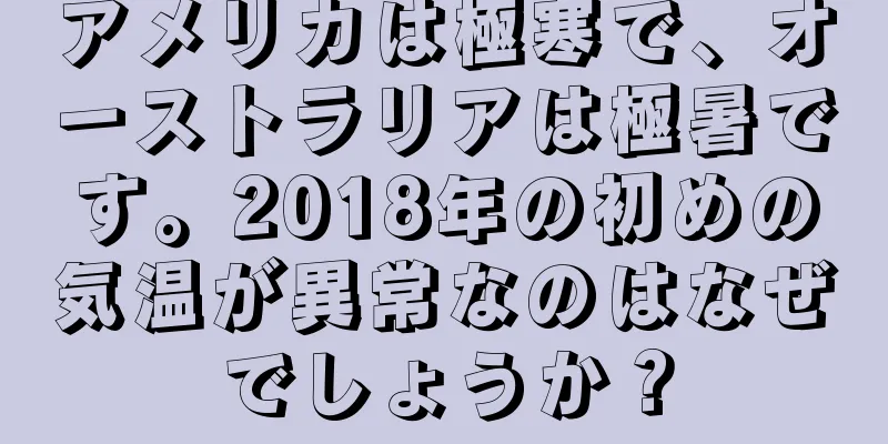 アメリカは極寒で、オーストラリアは極暑です。2018年の初めの気温が異常なのはなぜでしょうか？