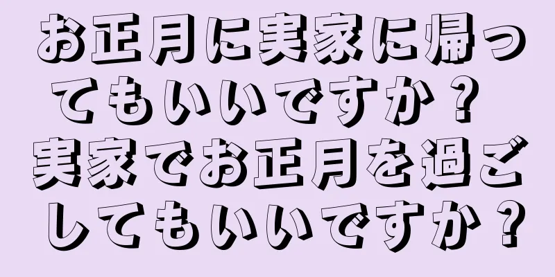 お正月に実家に帰ってもいいですか？ 実家でお正月を過ごしてもいいですか？