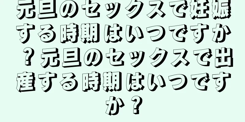 元旦のセックスで妊娠する時期はいつですか？元旦のセックスで出産する時期はいつですか？