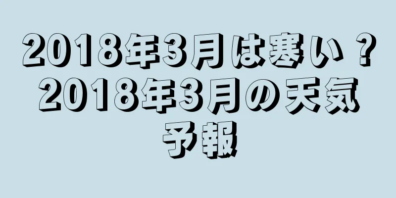 2018年3月は寒い？2018年3月の天気予報