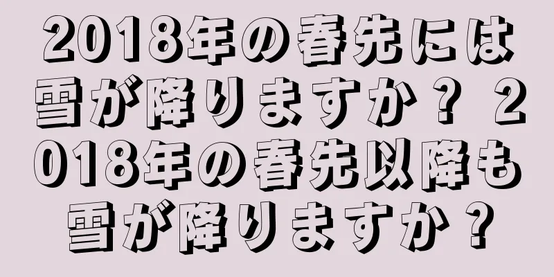 2018年の春先には雪が降りますか？ 2018年の春先以降も雪が降りますか？