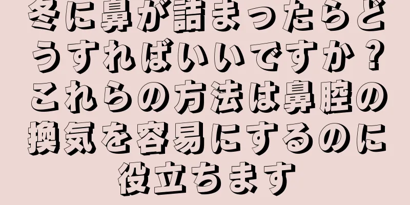 冬に鼻が詰まったらどうすればいいですか？これらの方法は鼻腔の換気を容易にするのに役立ちます