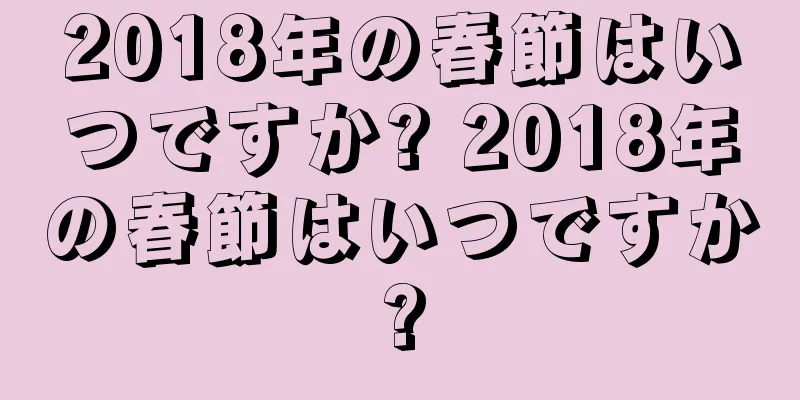 2018年の春節はいつですか? 2018年の春節はいつですか?
