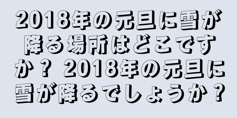 2018年の元旦に雪が降る場所はどこですか？ 2018年の元旦に雪が降るでしょうか？