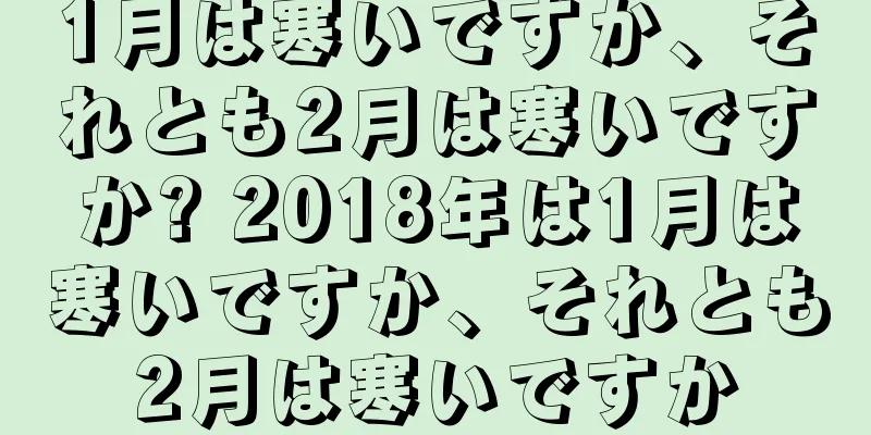 1月は寒いですか、それとも2月は寒いですか? 2018年は1月は寒いですか、それとも2月は寒いですか