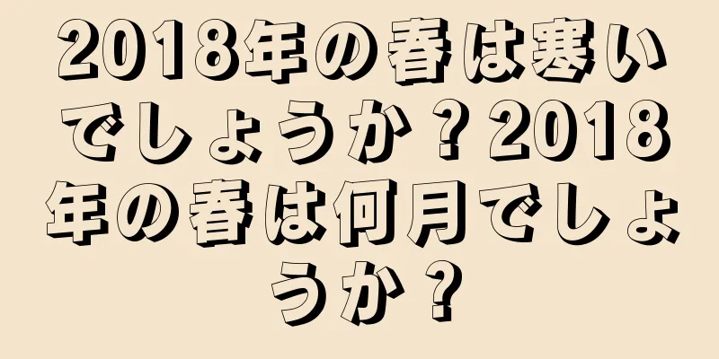 2018年の春は寒いでしょうか？2018年の春は何月でしょうか？