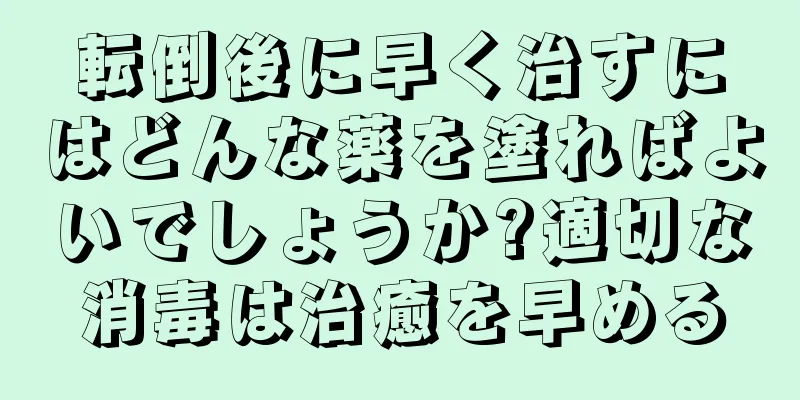 転倒後に早く治すにはどんな薬を塗ればよいでしょうか?適切な消毒は治癒を早める