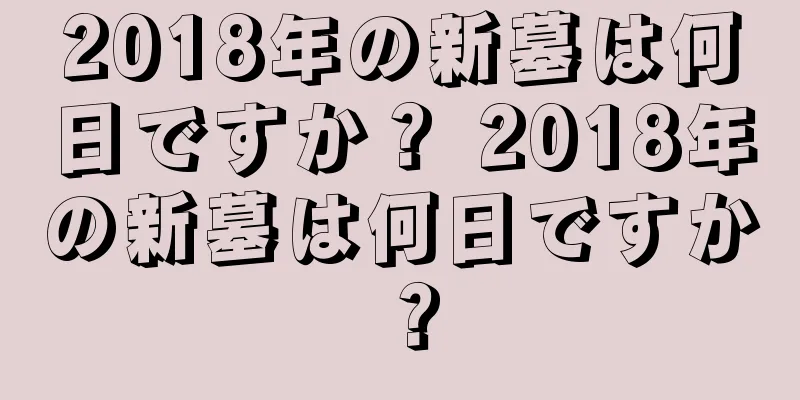 2018年の新墓は何日ですか？ 2018年の新墓は何日ですか？