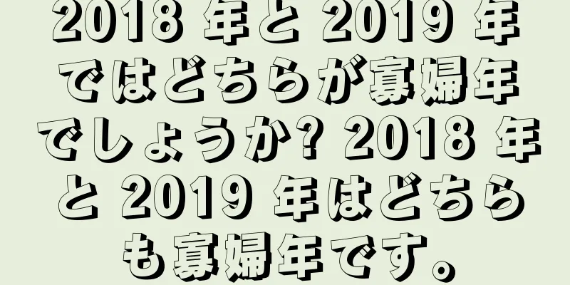 2018 年と 2019 年ではどちらが寡婦年でしょうか? 2018 年と 2019 年はどちらも寡婦年です。
