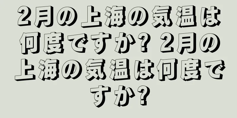 2月の上海の気温は何度ですか? 2月の上海の気温は何度ですか?